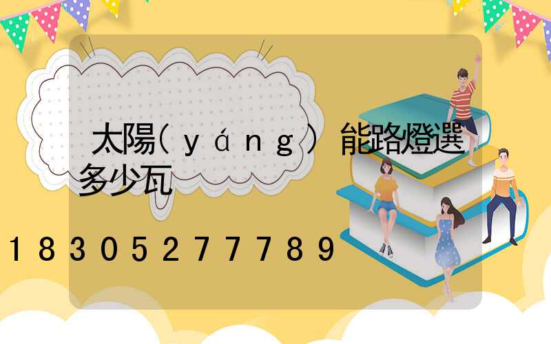 太陽(yáng)能路燈選多少瓦