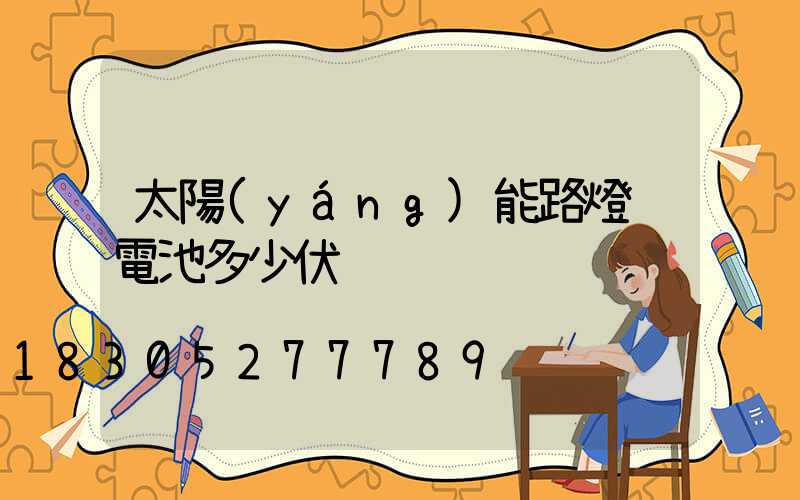 太陽(yáng)能路燈鋰電池多少伏