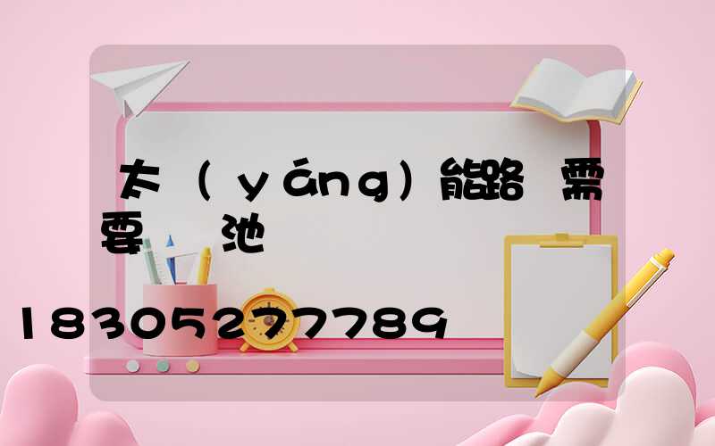 太陽(yáng)能路燈需要換電池嗎