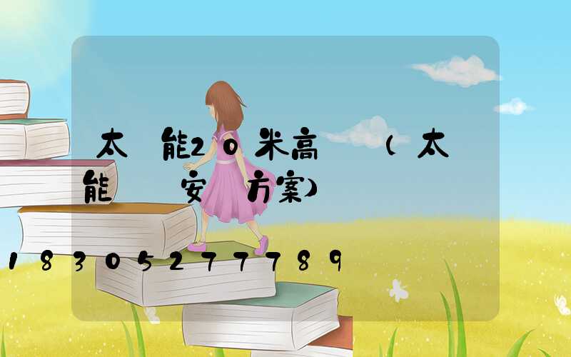 太陽能20米高桿燈(太陽能燈桿安裝方案)