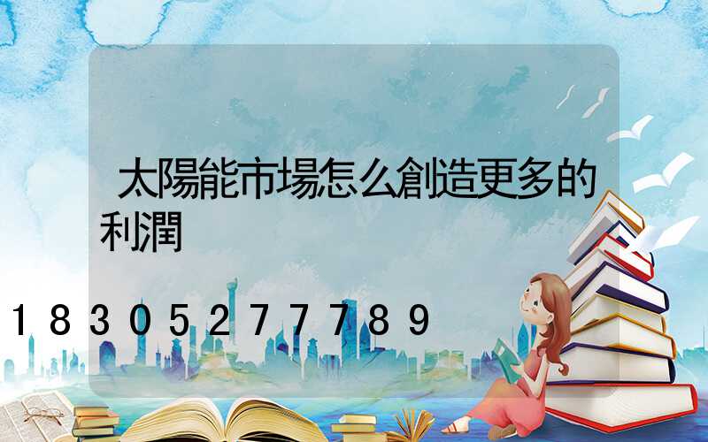 太陽能市場怎么創造更多的利潤