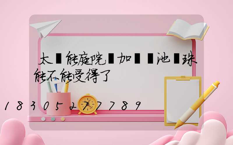 太陽能庭院燈加裝電池燈珠能不能受得了