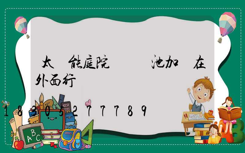 太陽能庭院燈換電池加裝在外面行嗎