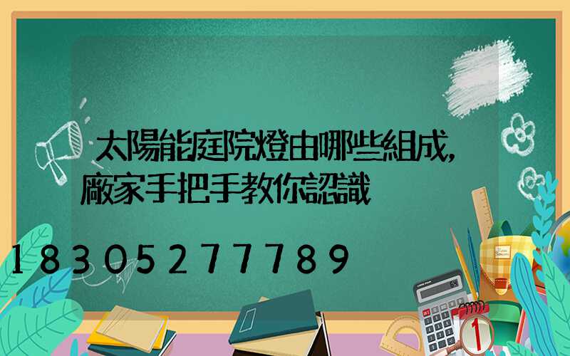 太陽能庭院燈由哪些組成，廠家手把手教你認識