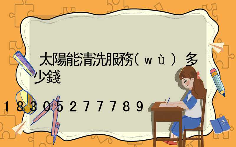太陽能清洗服務(wù)多少錢