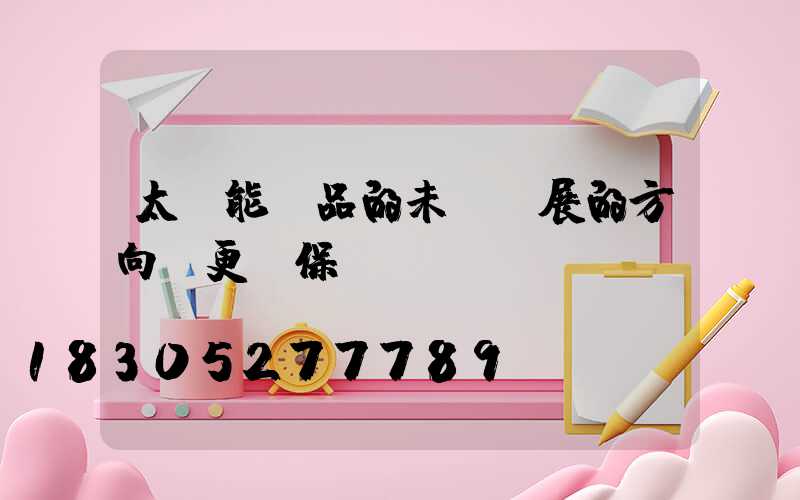 太陽能產品的未來發展的方向-更環保...
