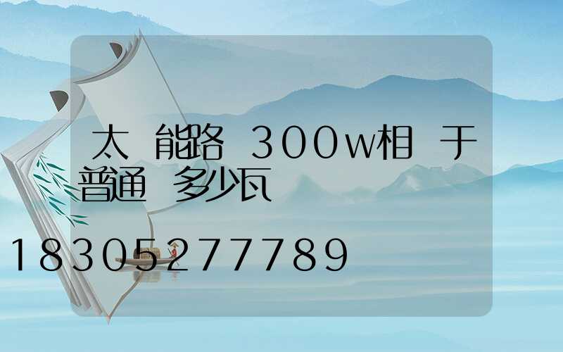 太陽能路燈300w相當于普通燈多少瓦