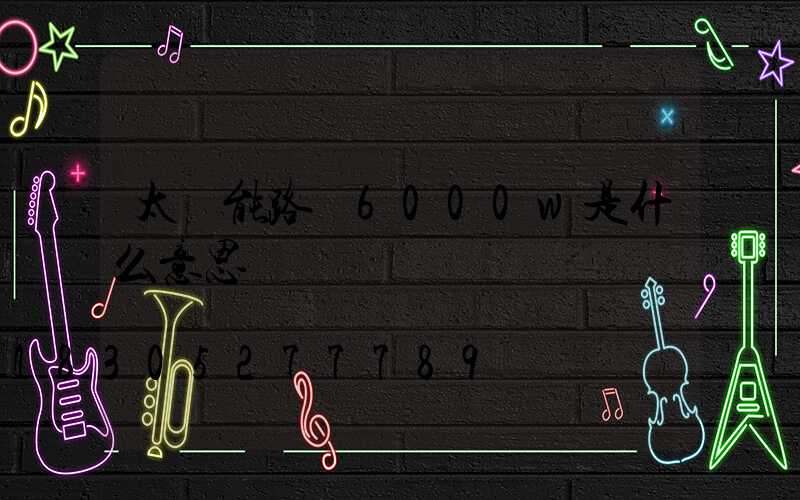 太陽能路燈6000w是什么意思