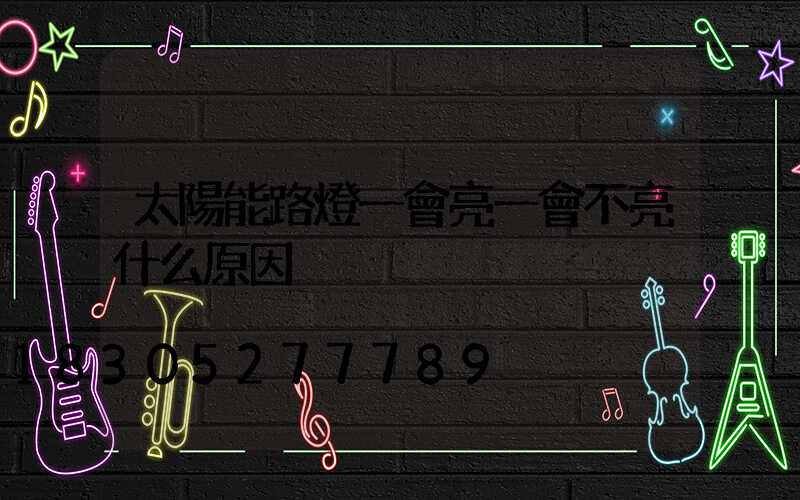 太陽能路燈一會亮一會不亮什么原因