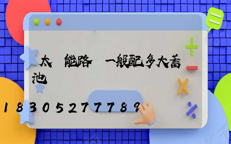 太陽能路燈一般配多大蓄電池