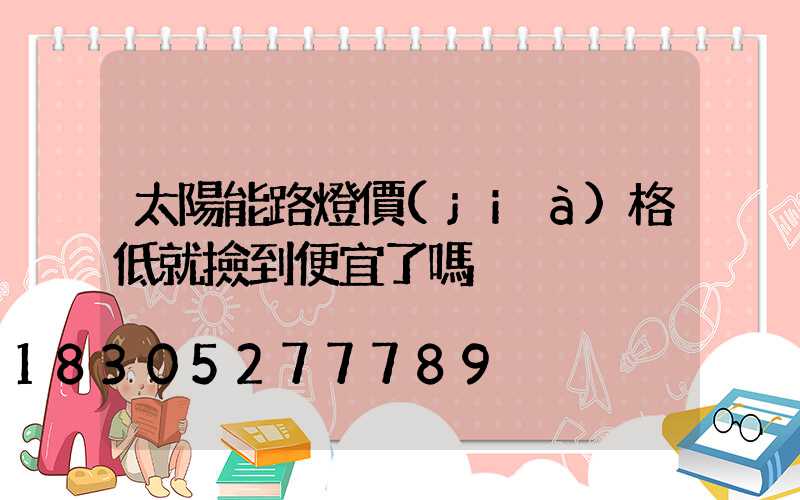 太陽能路燈價(jià)格低就撿到便宜了嗎