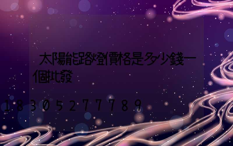 太陽能路燈價格是多少錢一個批發