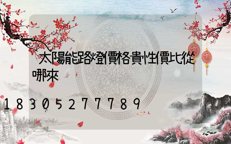 太陽能路燈價格貴性價比從哪來