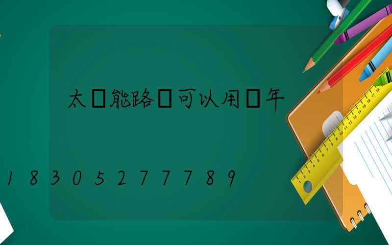 太陽能路燈可以用幾年