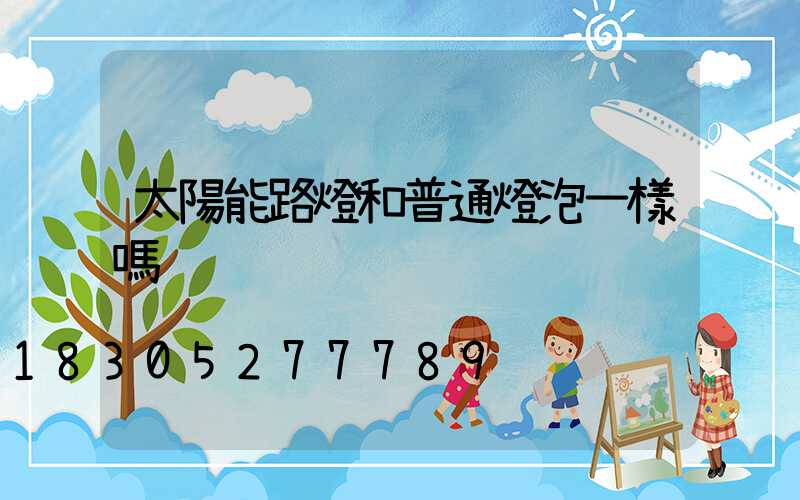 太陽能路燈和普通燈泡一樣嗎