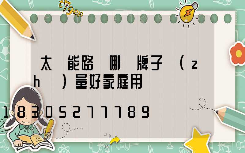 太陽能路燈哪個牌子質(zhì)量好家庭用