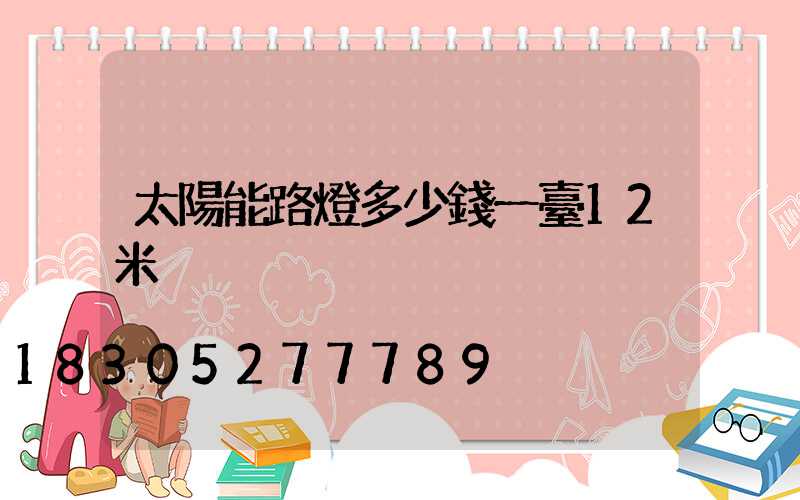 太陽能路燈多少錢一臺12米桿