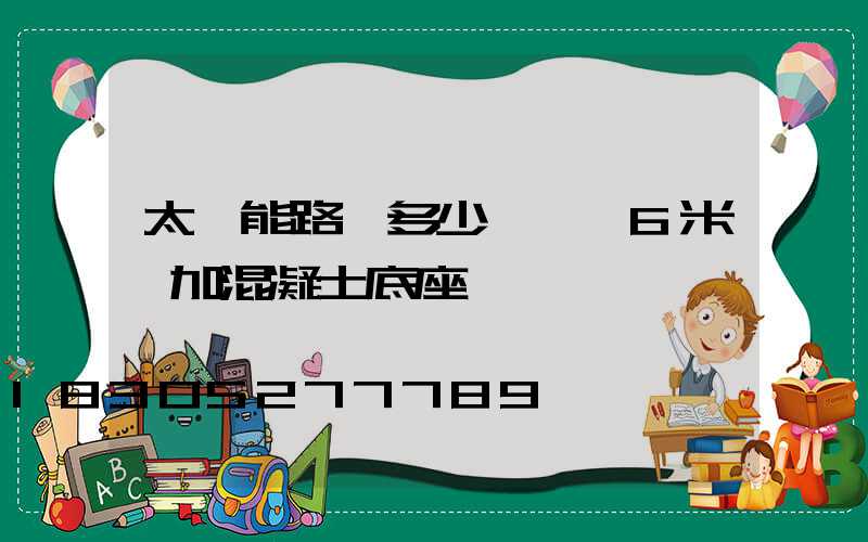 太陽能路燈多少錢一臺6米桿加混凝土底座