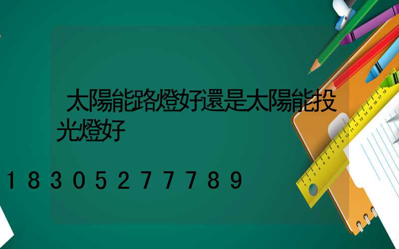 太陽能路燈好還是太陽能投光燈好