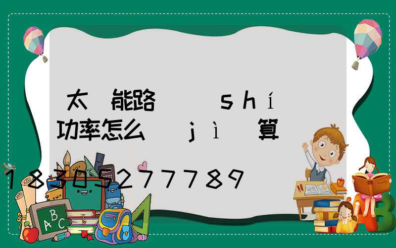 太陽能路燈實(shí)際功率怎么計(jì)算