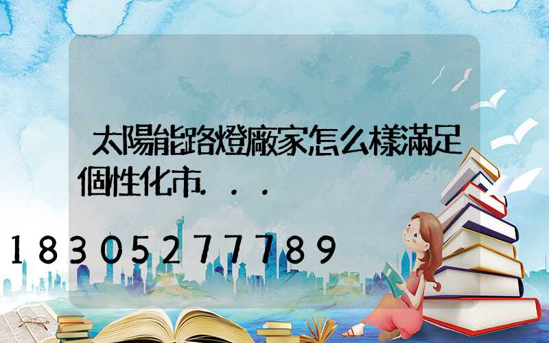 太陽能路燈廠家怎么樣滿足個性化市...