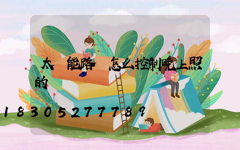 太陽能路燈怎么控制晚上照的時間