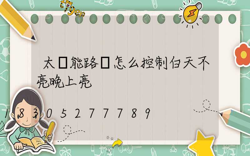 太陽能路燈怎么控制白天不亮晚上亮