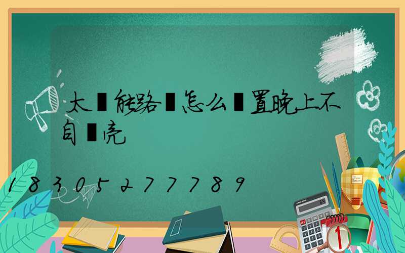 太陽能路燈怎么設置晚上不自動亮