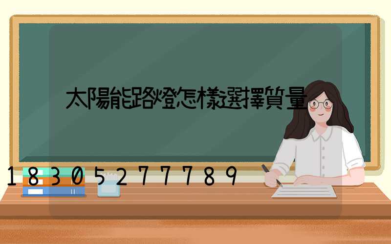 太陽能路燈怎樣選擇質量