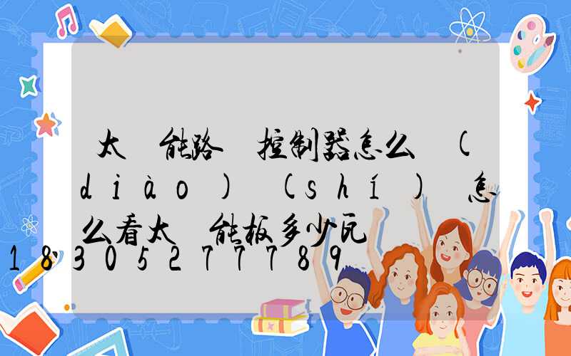 太陽能路燈控制器怎么調(diào)時(shí)間怎么看太陽能板多少瓦