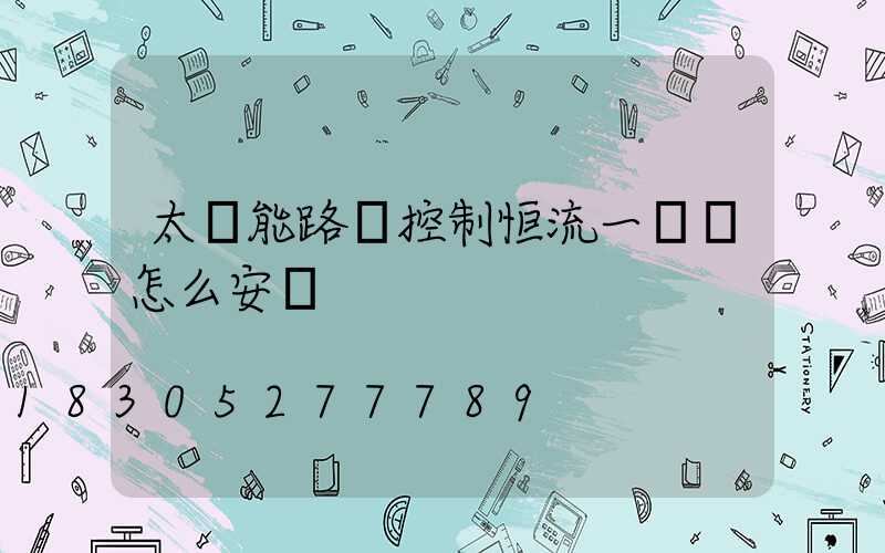 太陽能路燈控制恒流一體機怎么安裝