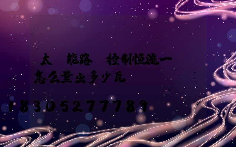 太陽能路燈控制恒流一體機怎么量出多少瓦