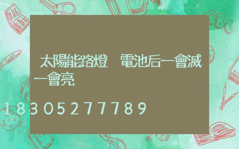 太陽能路燈換電池后一會滅一會亮