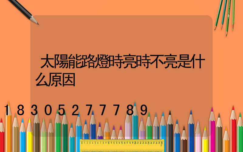 太陽能路燈時亮時不亮是什么原因