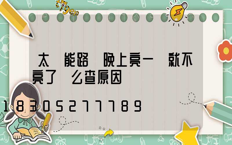 太陽能路燈晚上亮一會就不亮了這么查原因