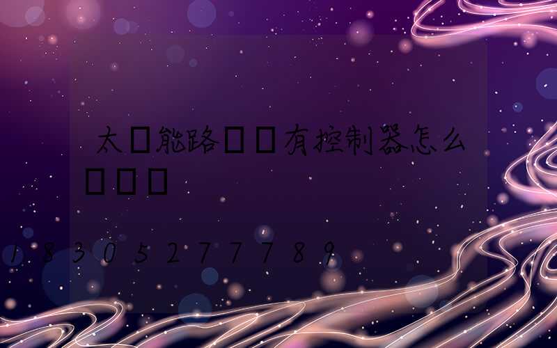 太陽能路燈沒有控制器怎么調時間