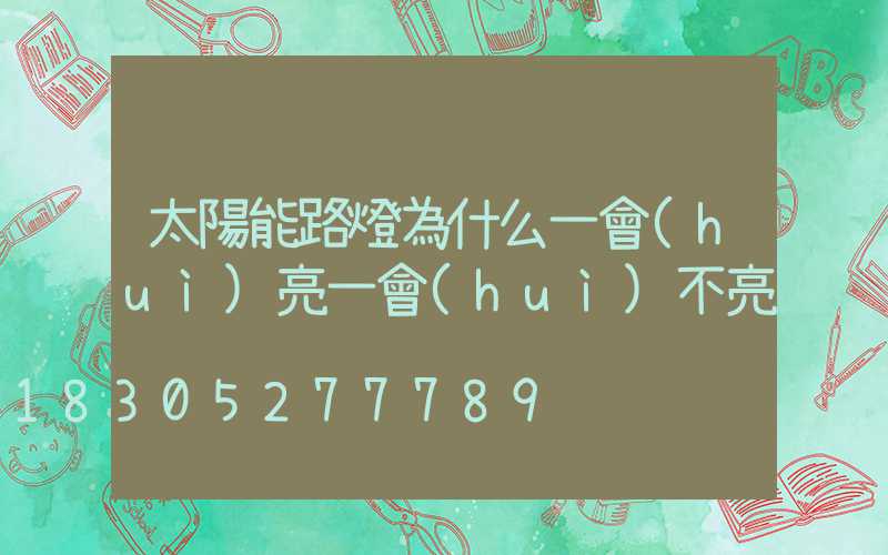 太陽能路燈為什么一會(huì)亮一會(huì)不亮