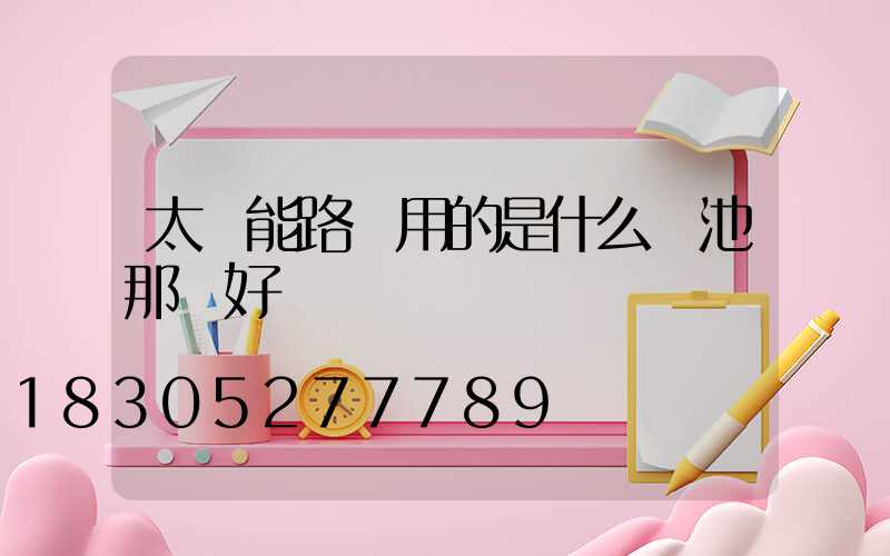 太陽能路燈用的是什么電池那種好