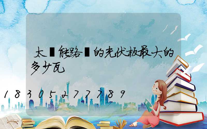 太陽能路燈的光伏板最大的多少瓦