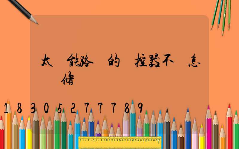 太陽能路燈的遙控器不靈怎樣維修