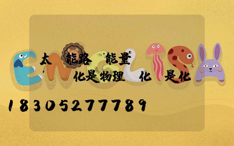 太陽能路燈能量轉(zhuǎn)化是物理變化還是化學(xué)