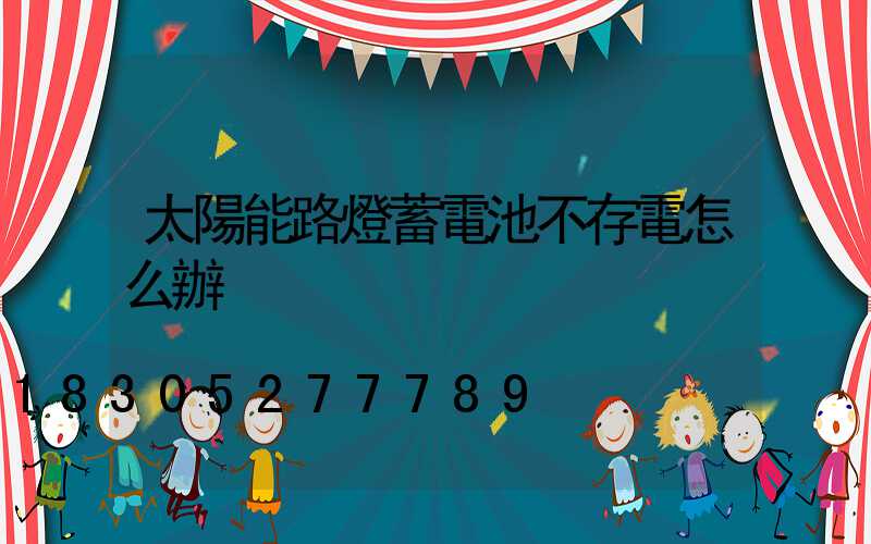 太陽能路燈蓄電池不存電怎么辦