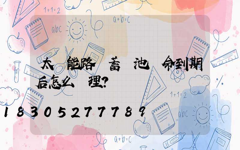 太陽能路燈蓄電池壽命到期后怎么處理？