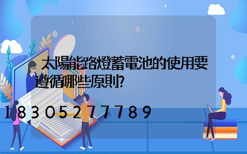 太陽能路燈蓄電池的使用要遵循哪些原則？