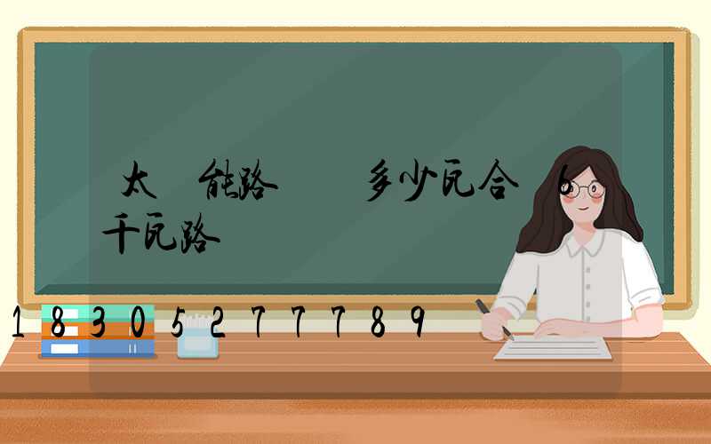 太陽能路燈買多少瓦合適6千瓦路燈