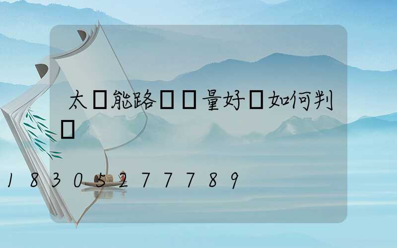 太陽能路燈質量好壞如何判斷