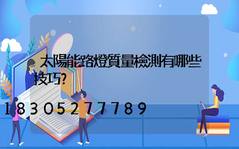 太陽能路燈質量檢測有哪些技巧？