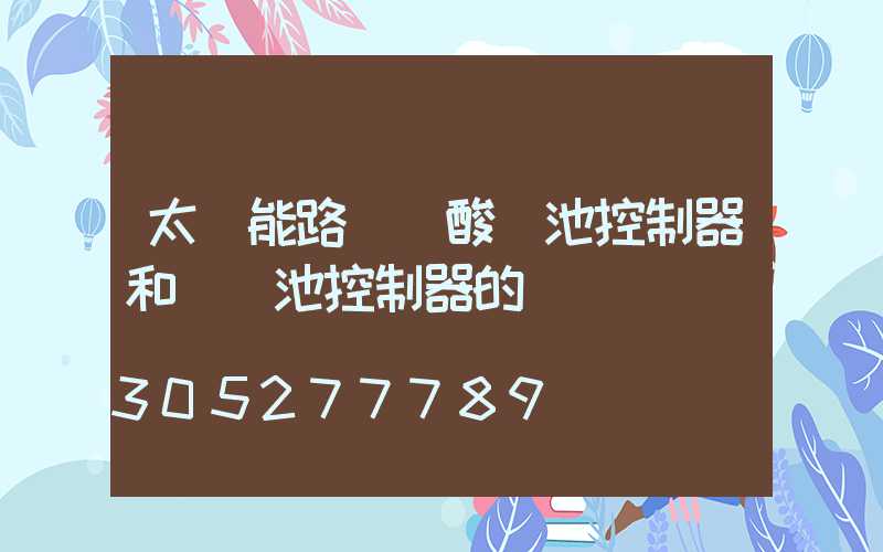 太陽能路燈鉛酸電池控制器和鋰電池控制器的區別