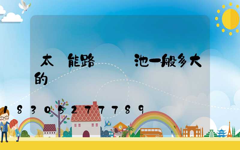 太陽能路燈鋰電池一般多大的