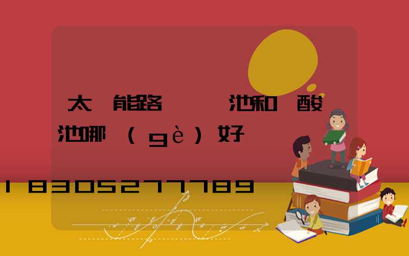太陽能路燈鋰電池和鉛酸電池哪個(gè)好